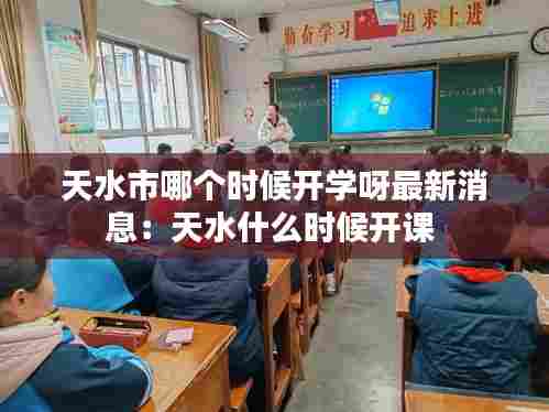 天水市哪个时候开学呀最新消息:天水什么时候开课