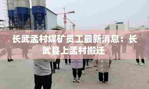 长武孟村煤矿员工最新消息：长武县上孟村搬迁 