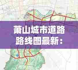 萧山城市道路路线图最新:萧山道路规划方案