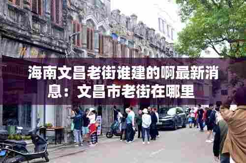 海南文昌老街谁建的啊最新消息:文昌市老街在哪里