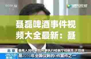 聂磊啤酒事件视频大全最新:聂磊案纪实