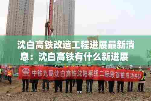 沈白高铁改造工程进展最新消息：沈白高铁有什么新进展 