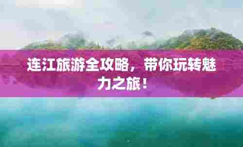 连江旅游全攻略,带你玩转魅力之旅!