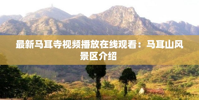 最新马耳寺视频播放在线观看:马耳山风景区介绍
