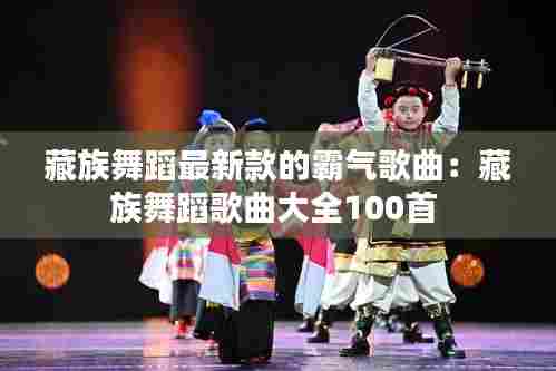 藏族舞蹈最新款的霸气歌曲:藏族舞蹈歌曲大全100首