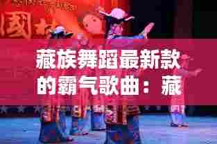 藏族舞蹈最新款的霸气歌曲:藏族舞蹈歌曲大全100首