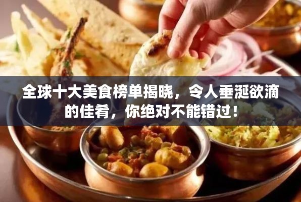 全球十大美食榜单揭晓,令人垂涎欲滴的佳肴,你绝对不能错过!