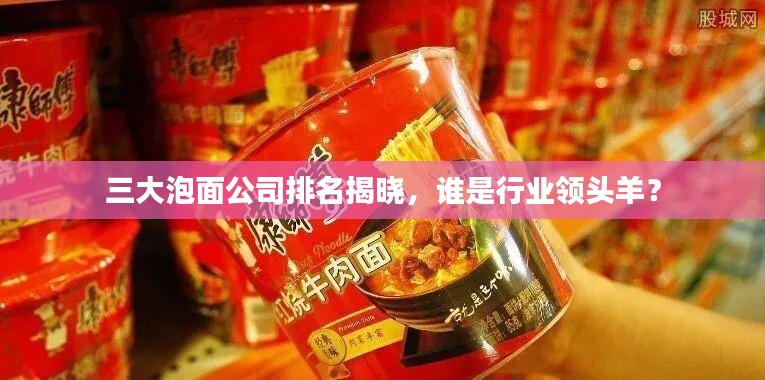 三大泡面公司排名揭晓,谁是行业领头羊?