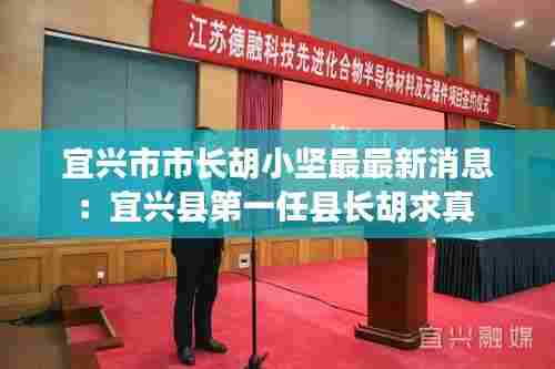 宜兴市市长胡小坚最最新消息:宜兴县第一任县长胡求真