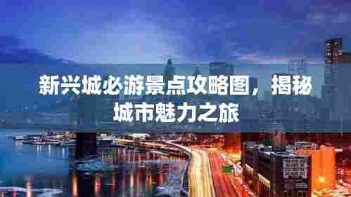 新兴城必游景点攻略图，揭秘城市魅力之旅