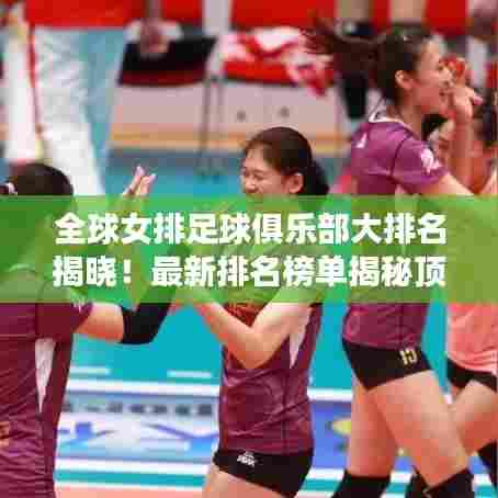 全球女排足球俱乐部大排名揭晓！最新排名榜单揭秘顶尖球队实力对比！