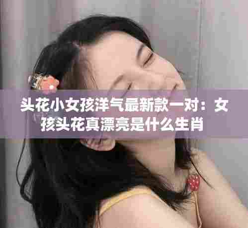 头花小女孩洋气最新款一对:女孩头花真漂亮是什么生肖