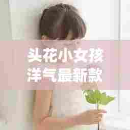 头花小女孩洋气最新款一对:女孩头花真漂亮是什么生肖