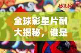 全球影星片酬大揭秘，谁是最吸金的明星之王？