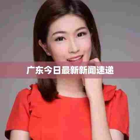 广东今日最新新闻速递