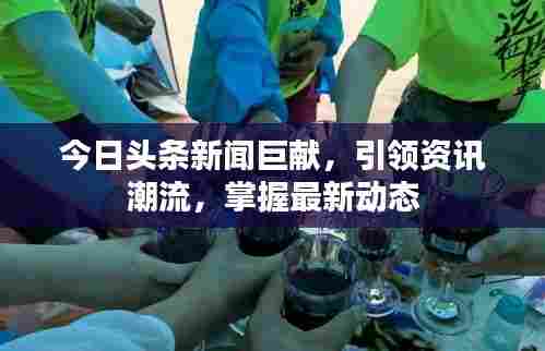 今日头条新闻巨献，引领资讯潮流，掌握最新动态