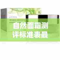 自然面霜测评标准表最新：自然美面霜 