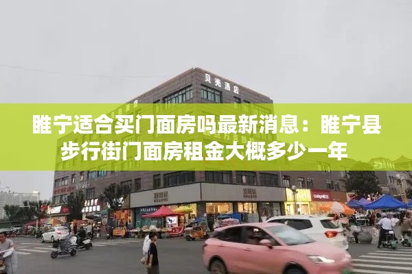睢宁适合买门面房吗最新消息：睢宁县步行街门面房租金大概多少一年 