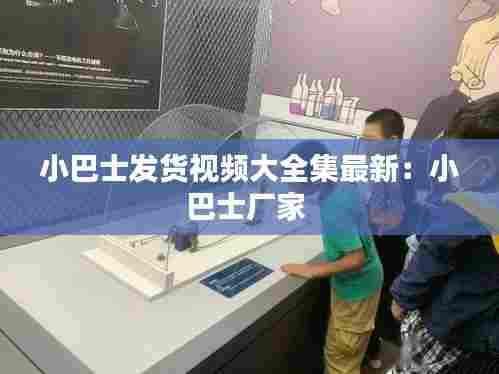 小巴士发货视频大全集最新：小巴士厂家 