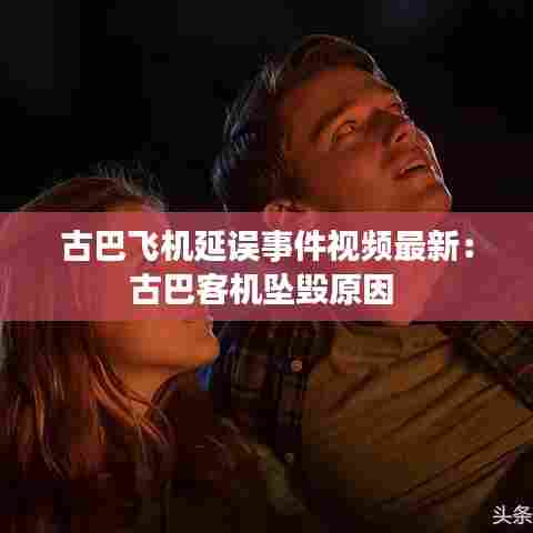 古巴飞机延误事件视频最新:古巴客机坠毁原因