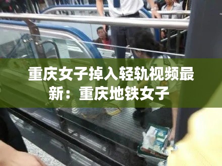 重庆女子掉入轻轨视频最新:重庆地铁女子