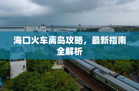 海口火车离岛攻略,最新指南全解析