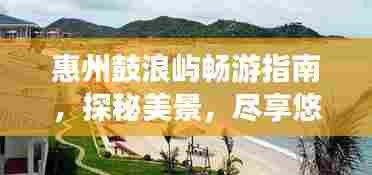 惠州鼓浪屿畅游指南，探秘美景，尽享悠闲假期！