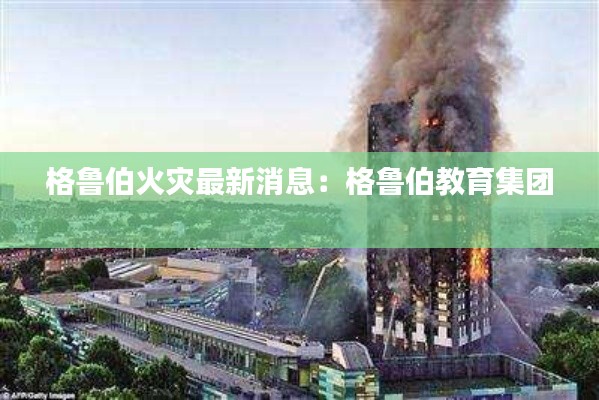 格鲁伯火灾最新消息：格鲁伯教育集团 