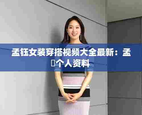 孟钰女装穿搭视频大全最新：孟玥个人资料 