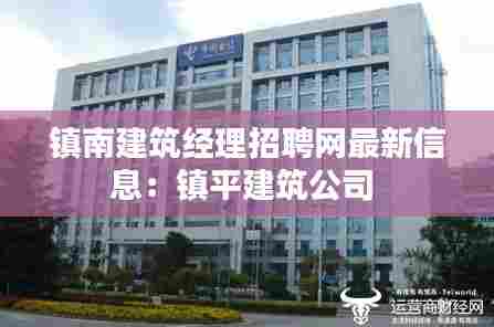 镇南建筑经理招聘网最新信息：镇平建筑公司 