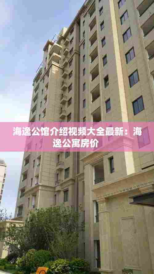 海逸公馆介绍视频大全最新：海逸公寓房价 