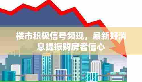 楼市积极信号频现，最新好消息提振购房者信心