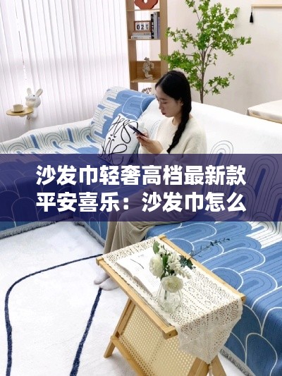 沙发巾轻奢高档最新款平安喜乐：沙发巾怎么搭配好看 