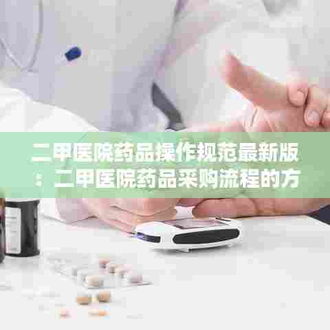二甲医院药品操作规范最新版：二甲医院药品采购流程的方案 