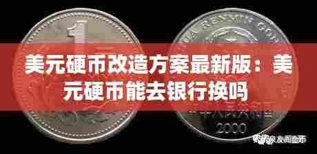 美元硬币改造方案最新版:美元硬币能去银行换吗