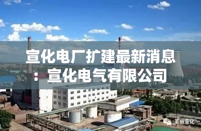 宣化电厂扩建最新消息:宣化电气有限公司