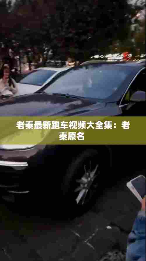 老秦最新跑车视频大全集:老秦原名