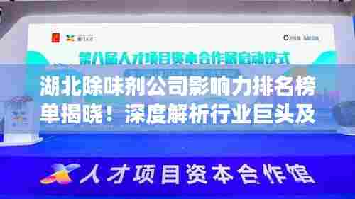 湖北除味剂公司影响力排名榜单揭晓!深度解析行业巨头及其影响力