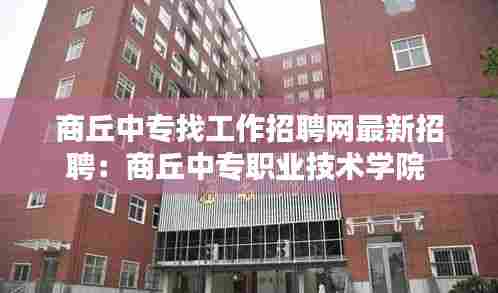 商丘中专找工作招聘网最新招聘:商丘中专职业技术学院