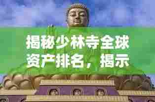 揭秘少林寺全球资产排名,揭示其在世界文化遗产中的显赫地位
