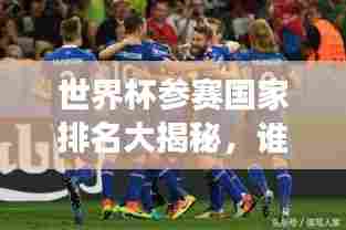 世界杯参赛国家排名大揭秘，谁将成为赛场霸主？