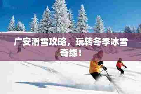 广安滑雪攻略，玩转冬季冰雪奇缘！