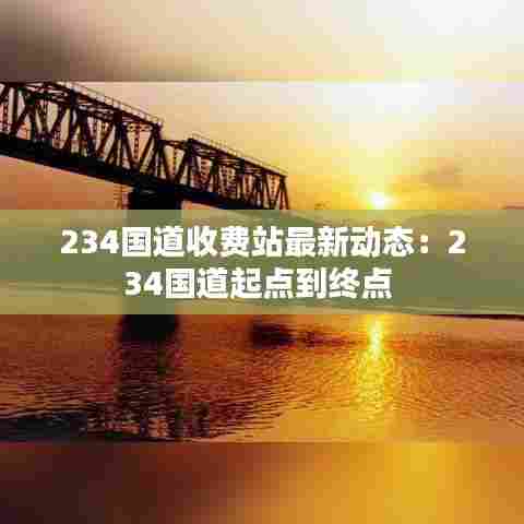 234国道收费站最新动态：234国道起点到终点 