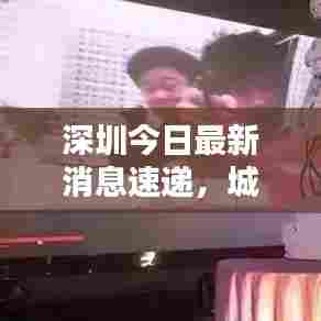 深圳今日最新消息速递,城市动态一网打尽