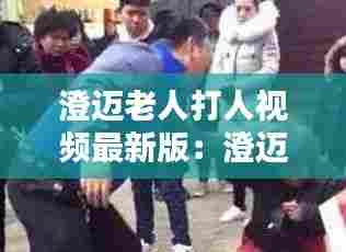 澄迈老人打人视频最新版:澄迈打架新闻
