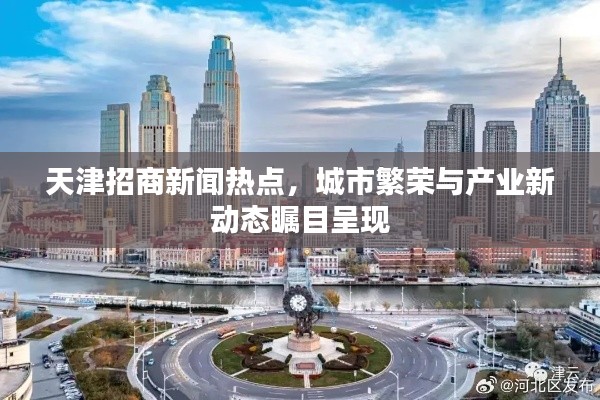天津招商新闻热点,城市繁荣与产业新动态瞩目呈现