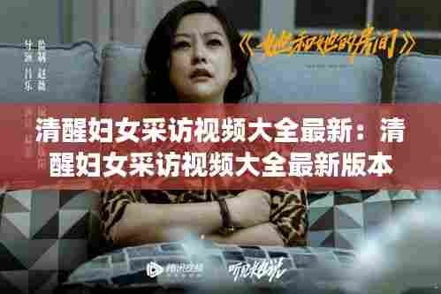 清醒妇女采访视频大全最新:清醒妇女采访视频大全最新版本