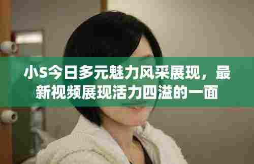 小S今日多元魅力风采展现,最新视频展现活力四溢的一面