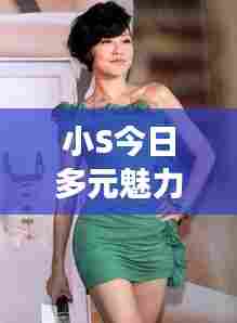 小S今日多元魅力风采展现,最新视频展现活力四溢的一面