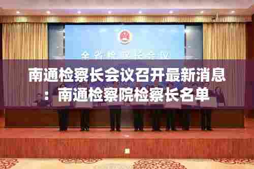 南通检察长会议召开最新消息:南通检察院检察长名单